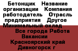 Бетонщик › Название организации ­ Компания-работодатель › Отрасль предприятия ­ Другое › Минимальный оклад ­ 30 000 - Все города Работа » Вакансии   . Красноярский край,Дивногорск г.